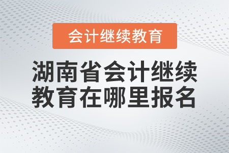 湖南省會(huì)計(jì)繼續(xù)教育在哪里報(bào)名？