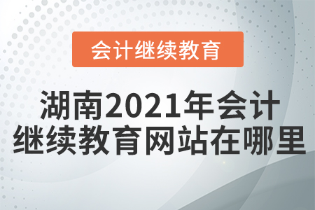 湖南2021年會(huì)計(jì)繼續(xù)教育網(wǎng)站在哪里？