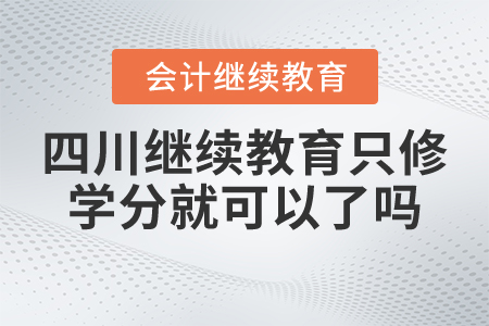 四川會計繼續(xù)教育只修學(xué)分就可以了嗎？