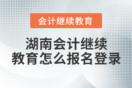 湖南會(huì)計(jì)繼續(xù)教育怎么報(bào)名登錄？