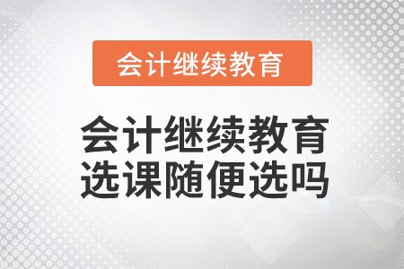 會(huì)計(jì)繼續(xù)教育選課隨便選嗎?