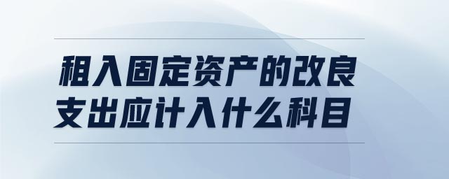 租入固定資產(chǎn)的改良支出應(yīng)計入什么科目