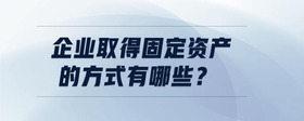 企業(yè)取得固定資產(chǎn)的方式有哪些？