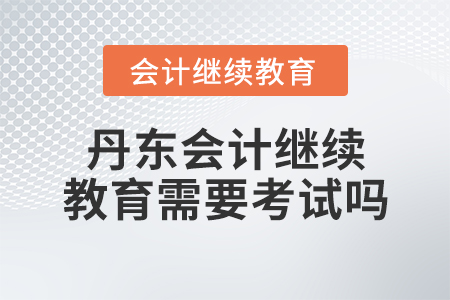 丹東會(huì)計(jì)繼續(xù)教育需要考試嗎？