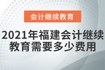 2021年福建會(huì)計(jì)繼續(xù)教育需要多少費(fèi)用？