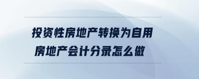 投資性房地產(chǎn)轉(zhuǎn)換為自用房地產(chǎn)會(huì)計(jì)分錄怎么做