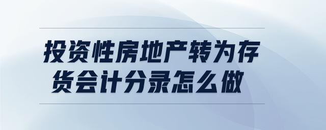 投資性房地產(chǎn)轉(zhuǎn)為存貨會計分錄怎么做