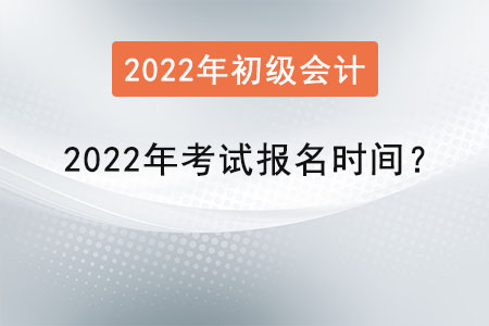 初級會計考試2022年考試報名時間？