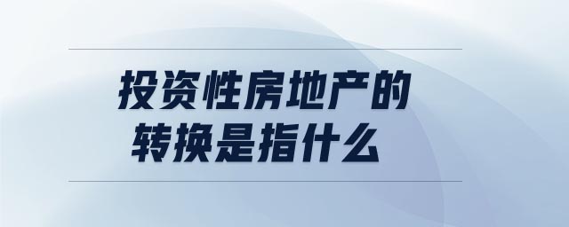 投資性房地產(chǎn)的轉(zhuǎn)換是指什么