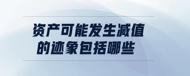 資產(chǎn)可能發(fā)生減值的跡象包括哪些