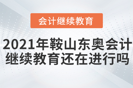 2021年鞍山東奧會計繼續(xù)教育還在進行嗎？