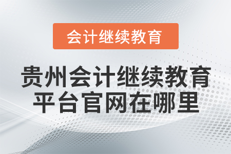 貴州會計(jì)繼續(xù)教育平臺官網(wǎng)在哪里？