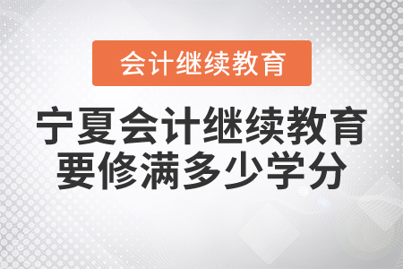 寧夏會計繼續(xù)教育要修滿多少學(xué)分？