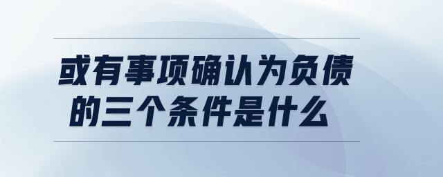 或有事項(xiàng)確認(rèn)為負(fù)債的三個條件是什么
