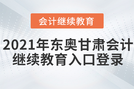 2021年東奧甘肅會(huì)計(jì)繼續(xù)教育入口登錄要求