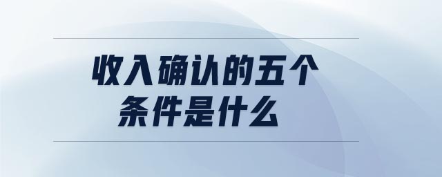 收入確認(rèn)的五個條件是什么