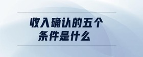 收入確認(rèn)的五個(gè)條件是什么