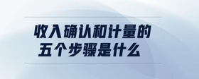 收入確認(rèn)和計(jì)量的五個(gè)步驟是什么