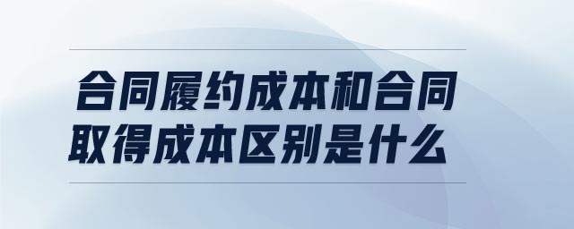 合同履約成本和合同取得成本區(qū)別是什么
