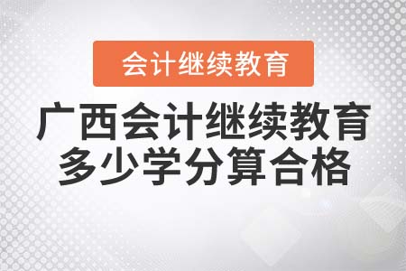 2021年廣西會計繼續(xù)教育多少學(xué)分算合格？