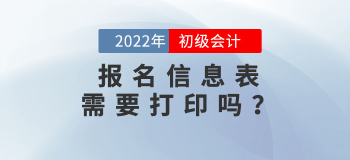 2022年初級會計報名信息表需要打印嗎？不打印會影響考試嗎？