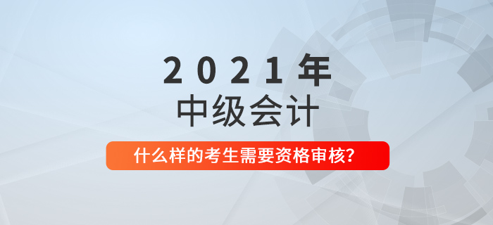 中級(jí)會(huì)計(jì)什么樣的考生需要進(jìn)行資格審核？看看你就知道了！