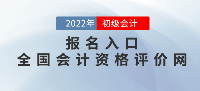 2022年初級會(huì)計(jì)報(bào)名入口：全國會(huì)計(jì)資格評價(jià)網(wǎng)