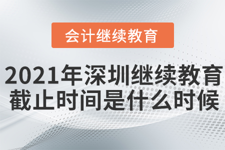 2021年深圳會計繼續(xù)教育截止時間是什么時候？