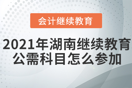 2021年湖南會計繼續(xù)教育公需科目怎么參加？