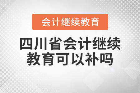 四川省會計繼續(xù)教育可以補(bǔ)嗎？