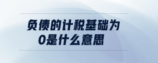 負(fù)債的計稅基礎(chǔ)為0是什么意思