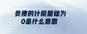 負(fù)債的計(jì)稅基礎(chǔ)為0是什么意思