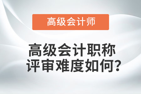 高級會計職稱評審難度如何？