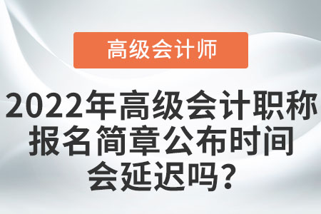 2022年高級會計職稱報名簡章公布時間會延遲嗎？