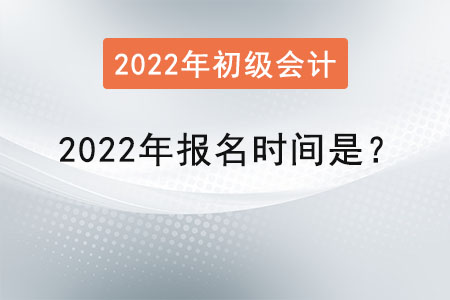 初級會計職稱2022年報名時間是？