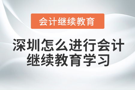 深圳怎么進行會計繼續(xù)教育學(xué)習(xí)？