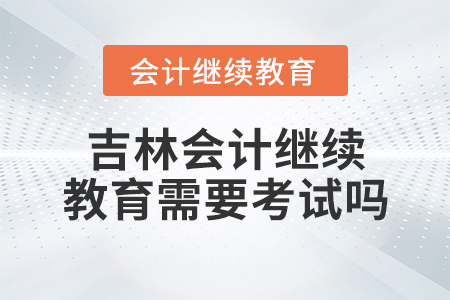 吉林會(huì)計(jì)繼續(xù)教育需要考試嗎？