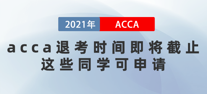 2021年acca退考時(shí)間即將截止！這些同學(xué)可申請