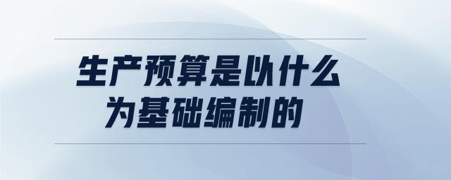 生產預算是以什么為基礎編制的
