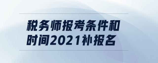 稅務(wù)師報(bào)考條件和時(shí)間2021補(bǔ)報(bào)名