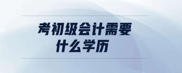 考初級會計需要什么學(xué)歷