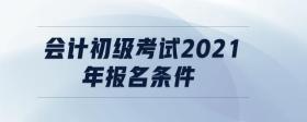 會(huì)計(jì)初級(jí)考試2021年報(bào)名條件