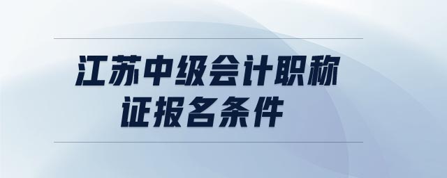 江蘇中級會計職稱證報名條件