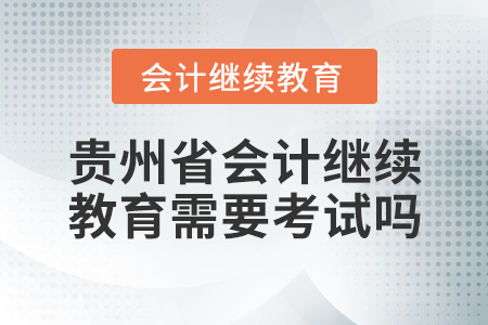 貴州省會計繼續(xù)教育需要考試嗎？