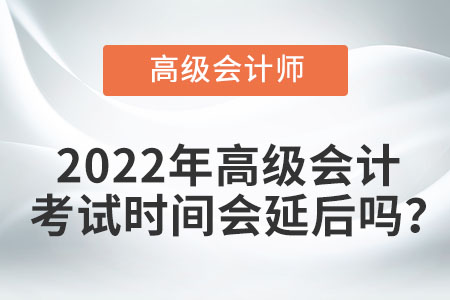 2022年高級會計考試時間會延后嗎？