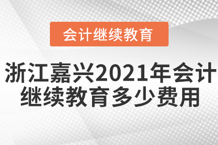 浙江嘉興2021年會計繼續(xù)教育多少費用?
