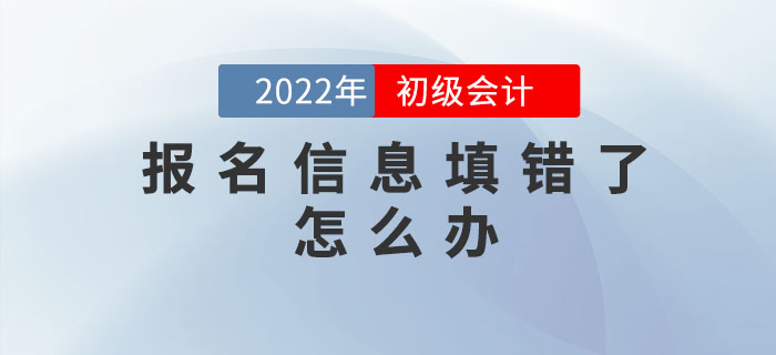 2022年初級會計報名信息填錯了怎么辦？如何修改？