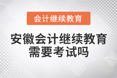 安徽會(huì)計(jì)繼續(xù)教育需要考試嗎？