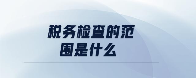 稅務(wù)檢查的范圍是什么