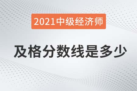 2021年中級經(jīng)濟師及格線是多少分